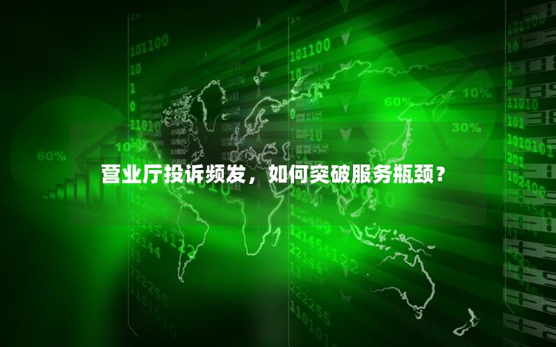 营业厅投诉频发，如何突破服务瓶颈？
