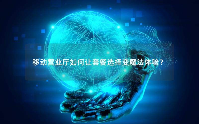 移动营业厅如何让套餐选择变魔法体验？