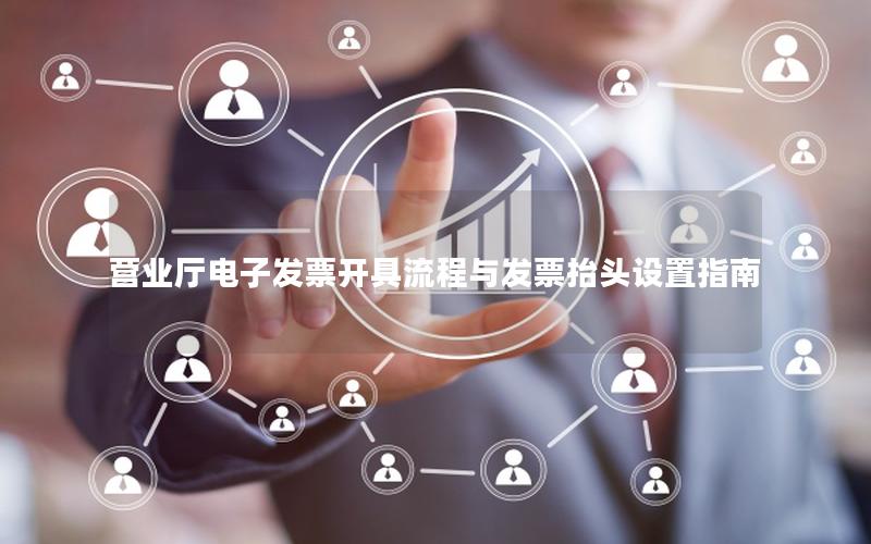 营业厅电子发票开具流程与发票抬头设置指南