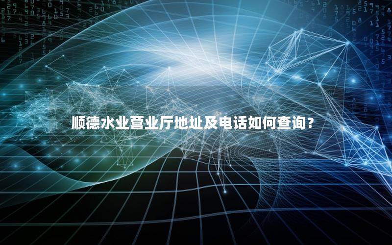 顺德水业营业厅地址及电话如何查询？