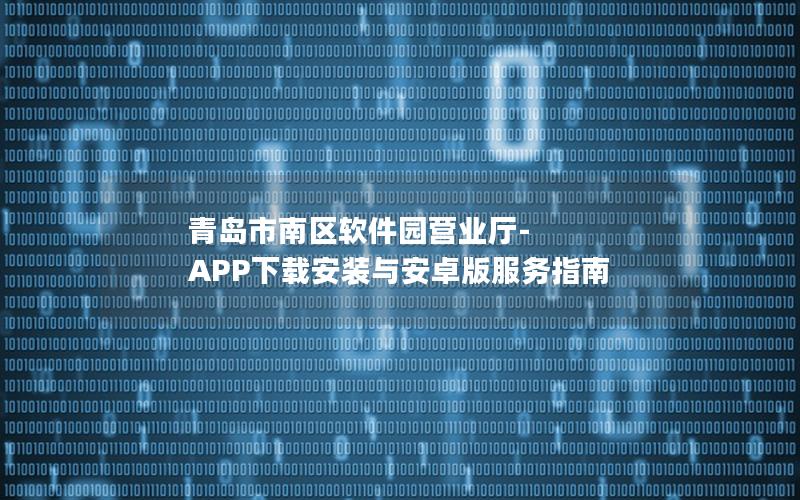 青岛市南区软件园营业厅-APP下载安装与安卓版服务指南