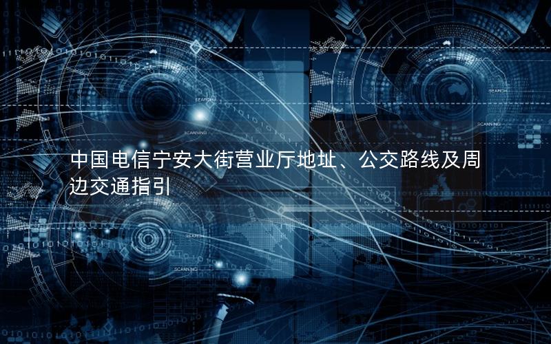 中国电信宁安大街营业厅地址、公交路线及周边交通指引
