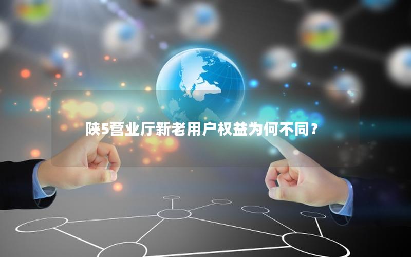 陕5营业厅新老用户权益为何不同？