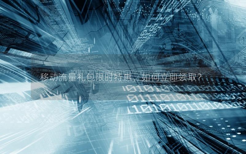 移动流量礼包限时特惠，如何立即领取？