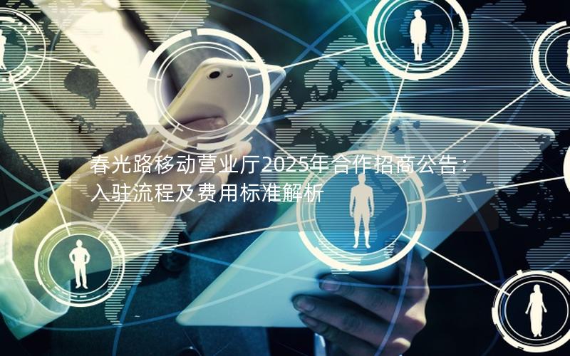 春光路移动营业厅2025年合作招商公告：入驻流程及费用标准解析