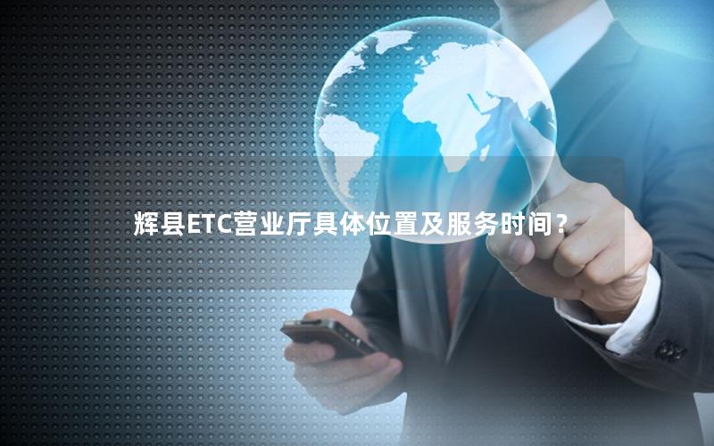 辉县ETC营业厅具体位置及服务时间？