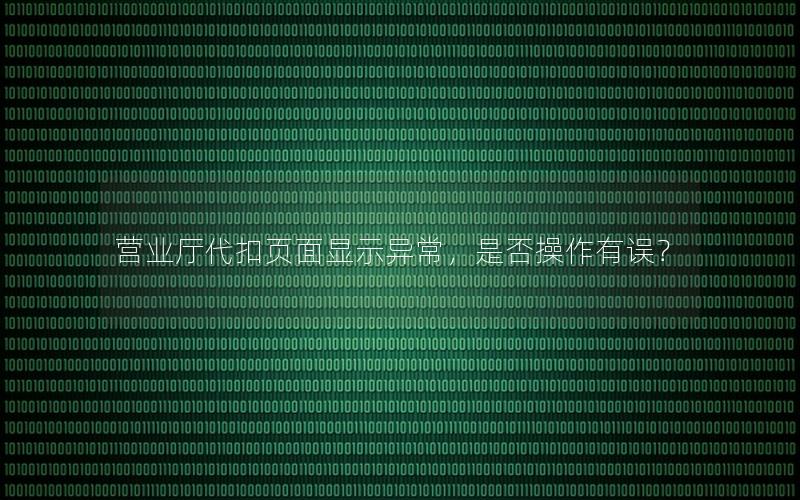 营业厅代扣页面显示异常，是否操作有误？