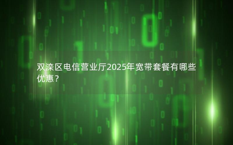 双滦区电信营业厅2025年宽带套餐有哪些优惠？