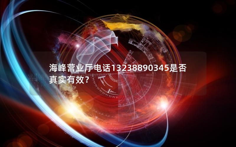 海峰营业厅电话13238890345是否真实有效？
