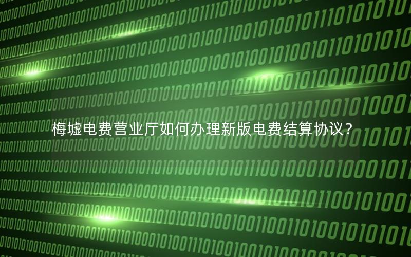 梅墟电费营业厅如何办理新版电费结算协议？