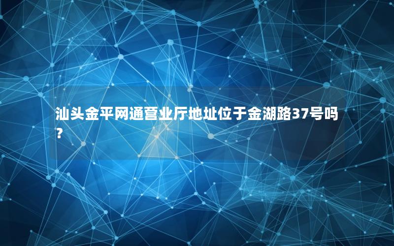 汕头金平网通营业厅地址位于金湖路37号吗？