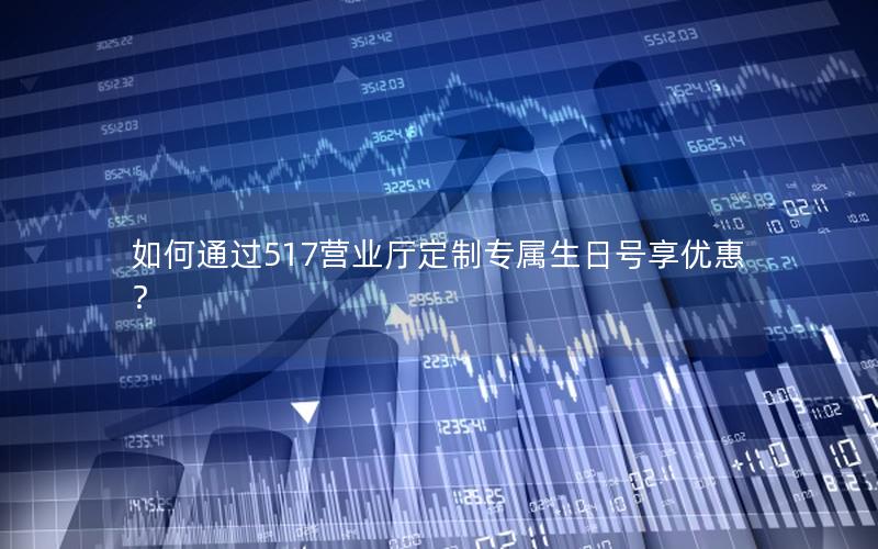 如何通过517营业厅定制专属生日号享优惠？