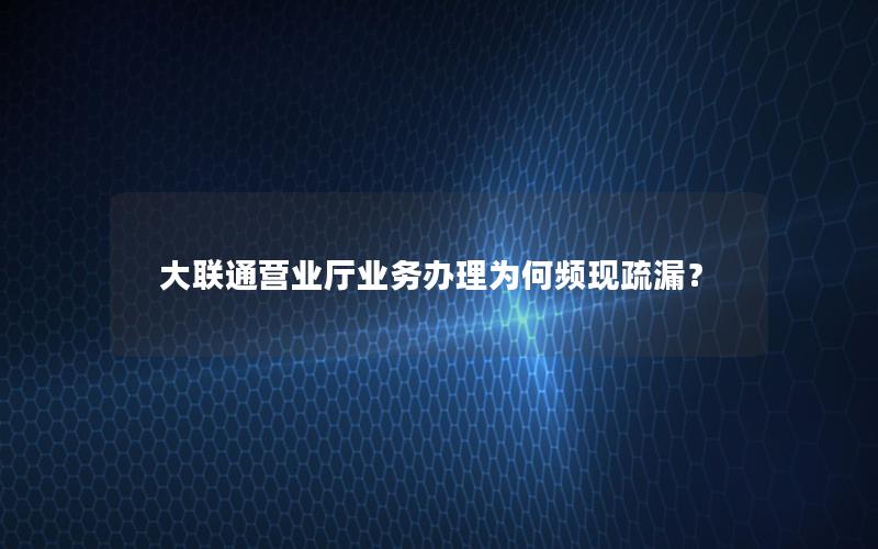 大联通营业厅业务办理为何频现疏漏？