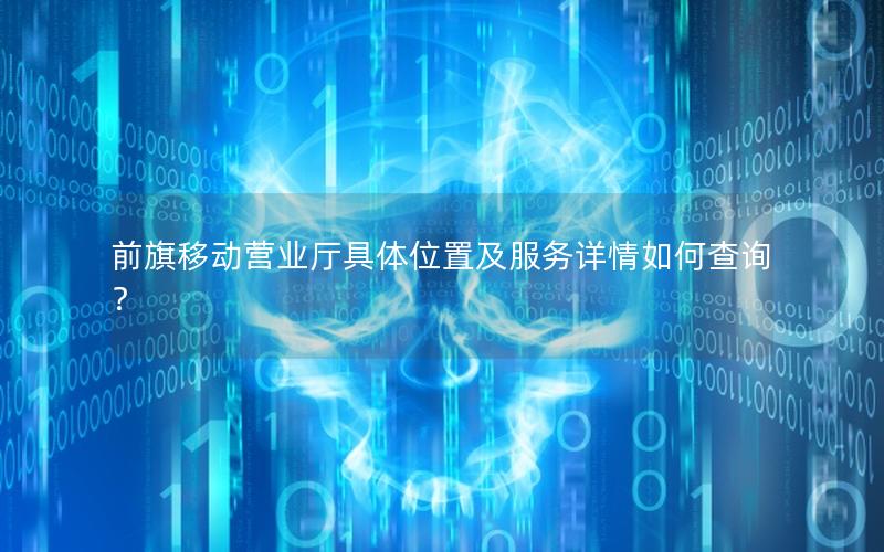 前旗移动营业厅具体位置及服务详情如何查询？