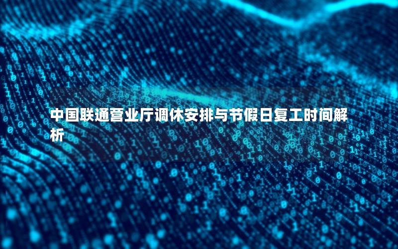 中国联通营业厅调休安排与节假日复工时间解析