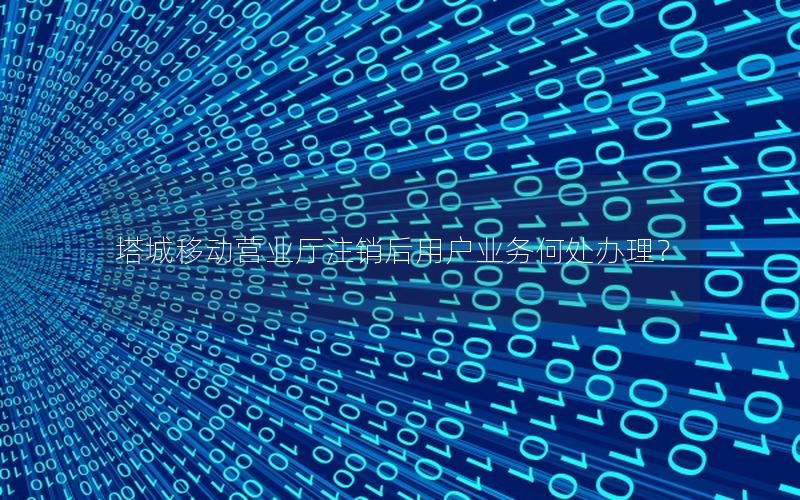 塔城移动营业厅注销后用户业务何处办理？