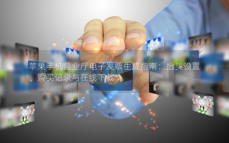 苹果手机营业厅电子发票生成指南：抬头设置、购买记录与在线下载