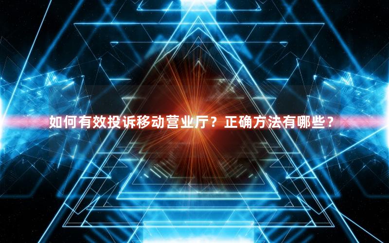 如何有效投诉移动营业厅？正确方法有哪些？