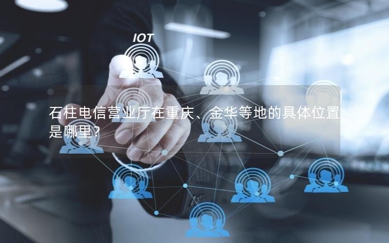 石柱电信营业厅在重庆、金华等地的具体位置是哪里？