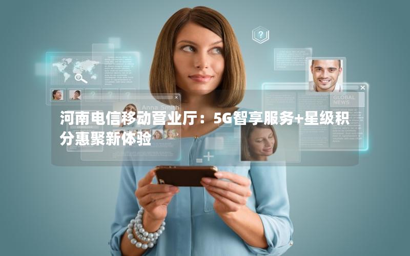 河南电信移动营业厅：5G智享服务+星级积分惠聚新体验