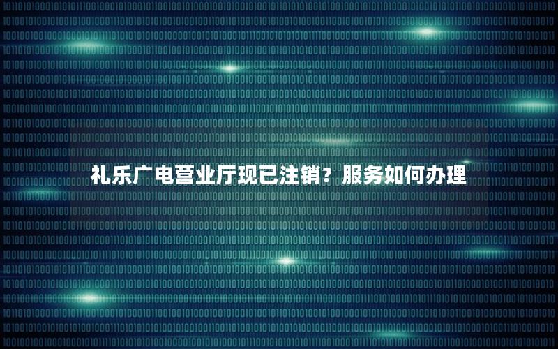 礼乐广电营业厅现已注销？服务如何办理