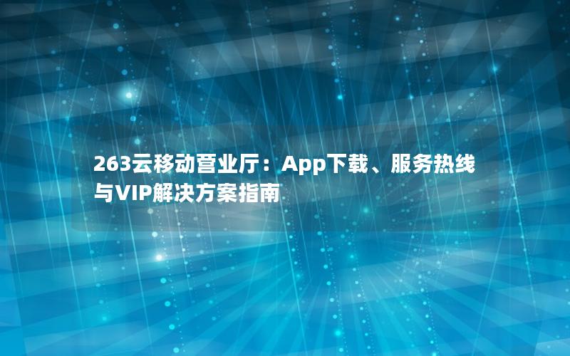 263云移动营业厅：App下载、服务热线与VIP解决方案指南
