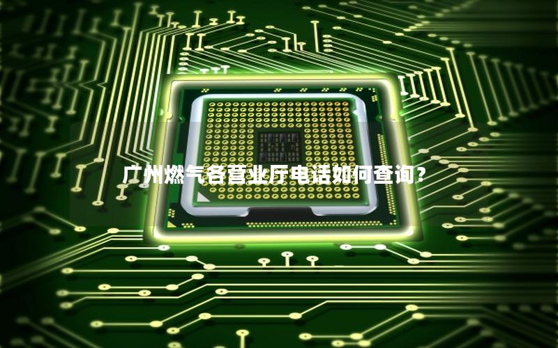 广州燃气各营业厅电话如何查询？