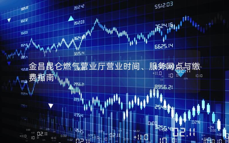 金昌昆仑燃气营业厅营业时间、服务网点与缴费指南