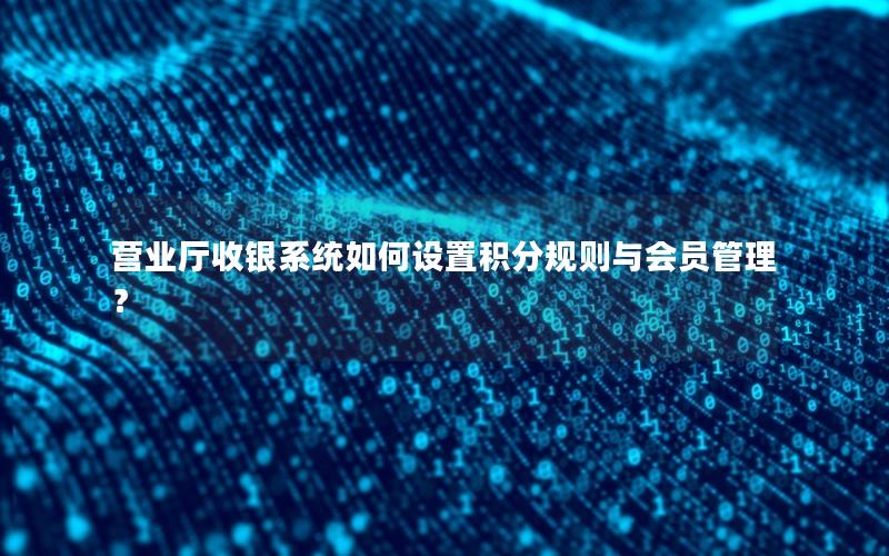 营业厅收银系统如何设置积分规则与会员管理？