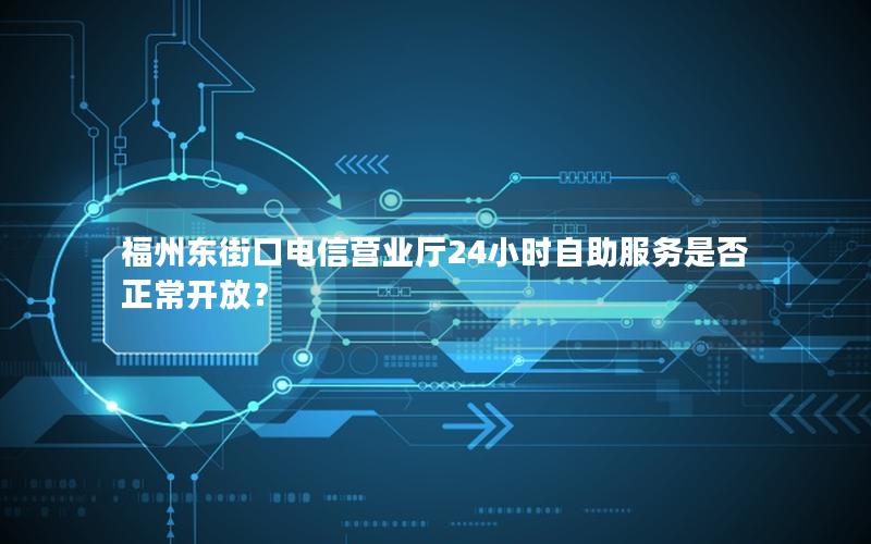 福州东街口电信营业厅24小时自助服务是否正常开放？