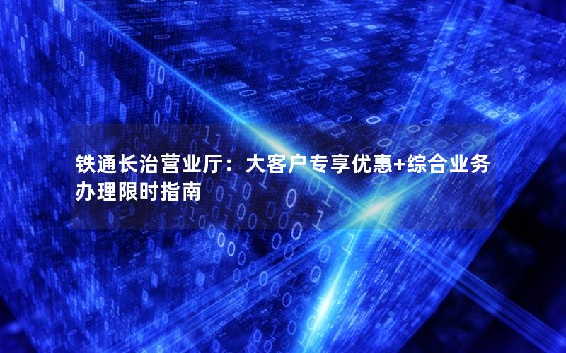 铁通长治营业厅：大客户专享优惠+综合业务办理限时指南