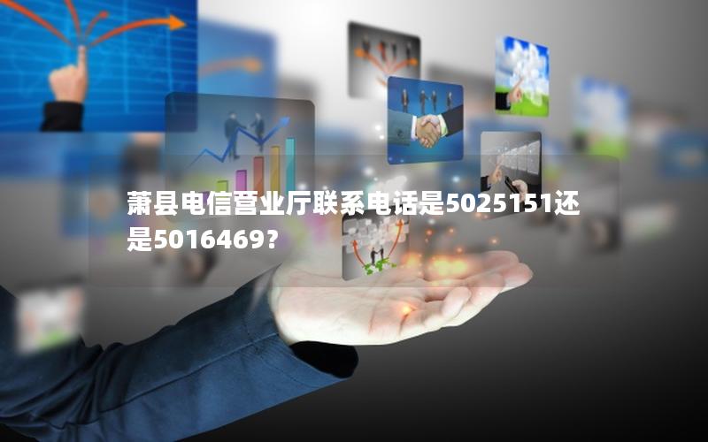 萧县电信营业厅联系电话是5025151还是5016469？