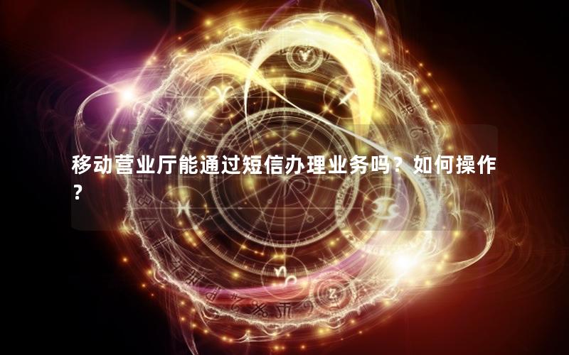 移动营业厅能通过短信办理业务吗？如何操作？