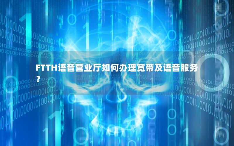 FTTH语音营业厅如何办理宽带及语音服务？