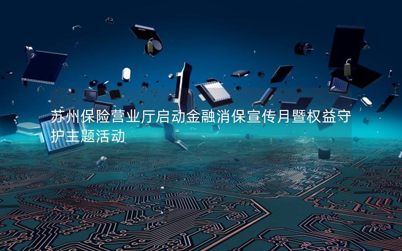 苏州保险营业厅启动金融消保宣传月暨权益守护主题活动