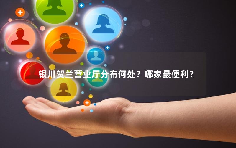 银川贺兰营业厅分布何处？哪家最便利？