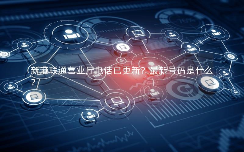 新港联通营业厅电话已更新？最新号码是什么？