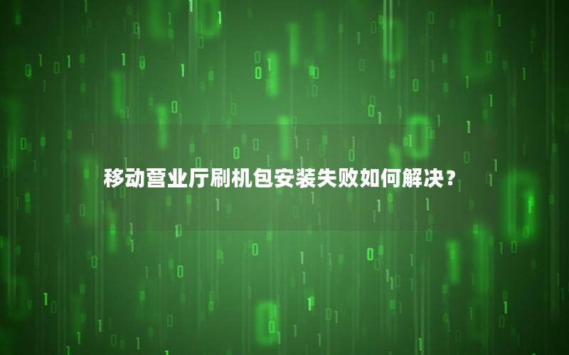 移动营业厅刷机包安装失败如何解决？