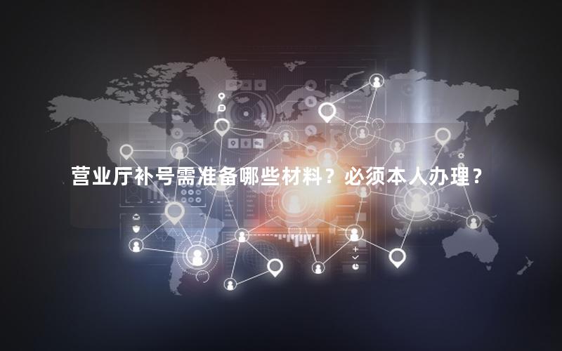 营业厅补号需准备哪些材料？必须本人办理？