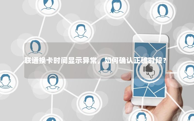 联通换卡时间显示异常，如何确认正确时段？
