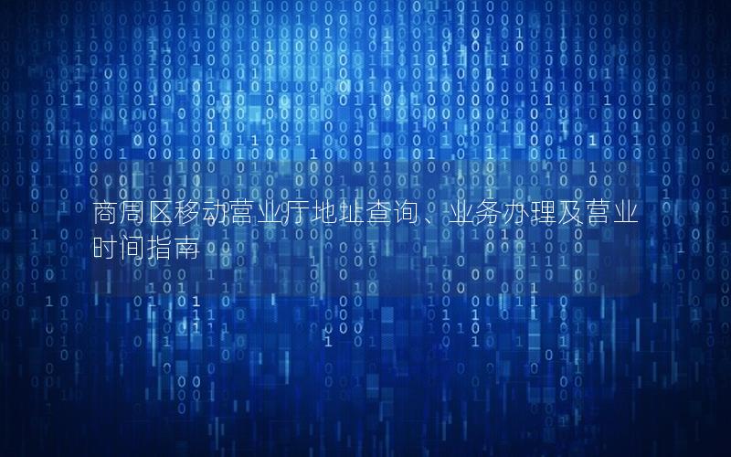 商周区移动营业厅地址查询、业务办理及营业时间指南