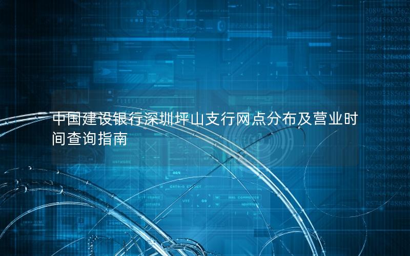 中国建设银行深圳坪山支行网点分布及营业时间查询指南
