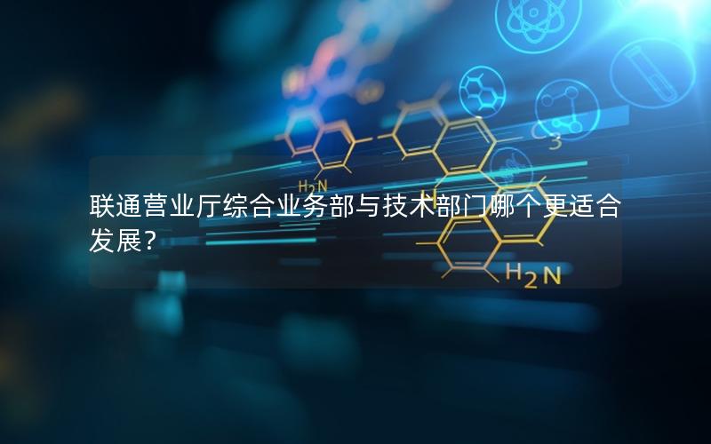 联通营业厅综合业务部与技术部门哪个更适合发展？
