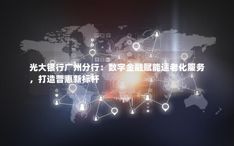 光大银行广州分行：数字金融赋能适老化服务，打造普惠新标杆