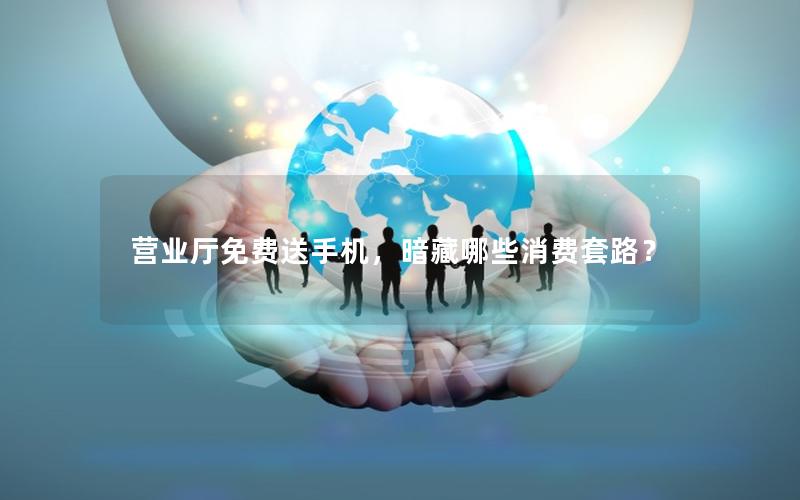 营业厅免费送手机，暗藏哪些消费套路？