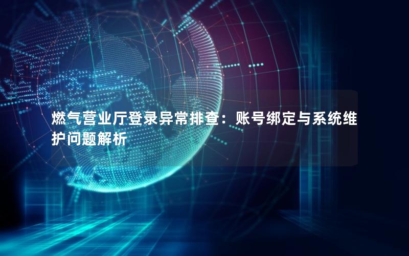 燃气营业厅登录异常排查：账号绑定与系统维护问题解析