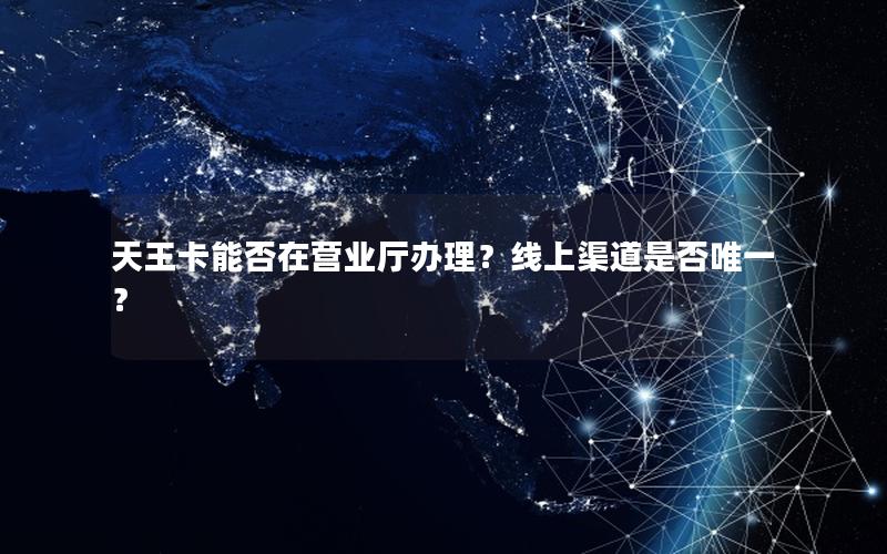 天王卡能否在营业厅办理？线上渠道是否唯一？