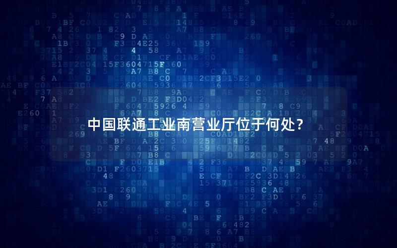 中国联通工业南营业厅位于何处？