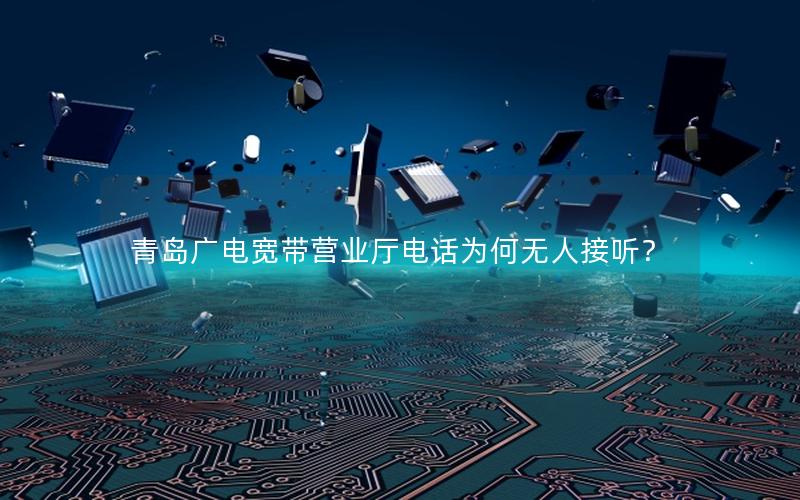 青岛广电宽带营业厅电话为何无人接听？