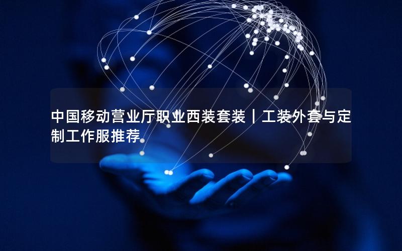 中国移动营业厅职业西装套装｜工装外套与定制工作服推荐